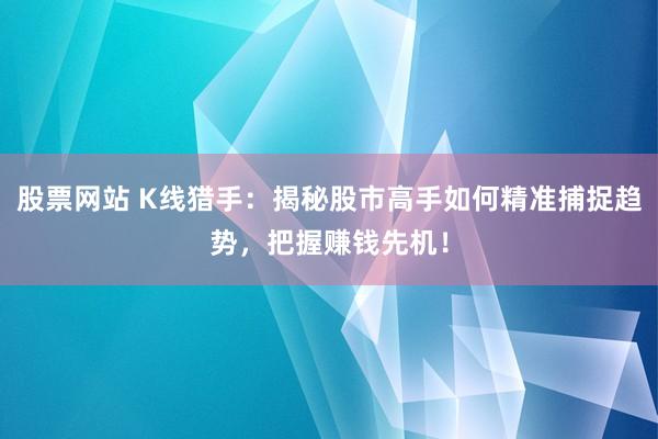股票网站 K线猎手：揭秘股市高手如何精准捕捉趋势，把握赚钱先机！