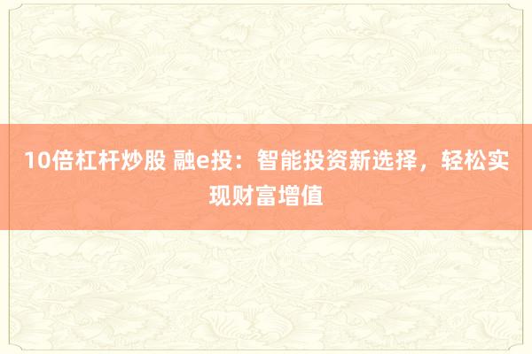 10倍杠杆炒股 融e投：智能投资新选择，轻松实现财富增值