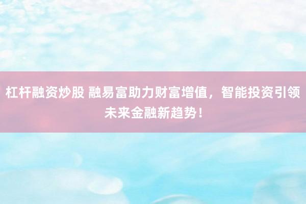 杠杆融资炒股 融易富助力财富增值，智能投资引领未来金融新趋势！