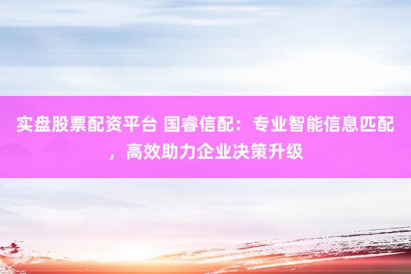 实盘股票配资平台 国睿信配：专业智能信息匹配，高效助力企业决策升级