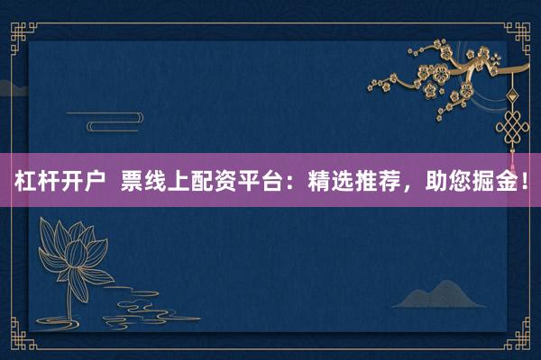 杠杆开户  票线上配资平台：精选推荐，助您掘金！