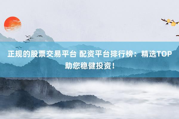 正规的股票交易平台 配资平台排行榜：精选TOP助您稳健投资！