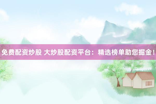 免费配资炒股 大炒股配资平台：精选榜单助您掘金！