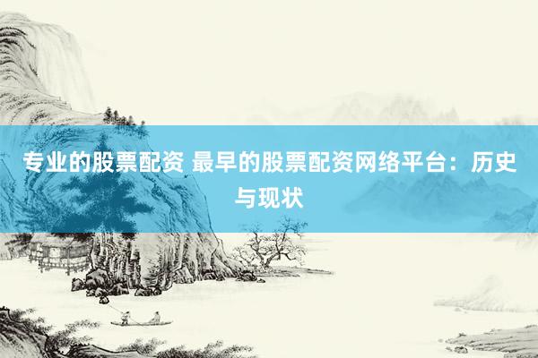 专业的股票配资 最早的股票配资网络平台：历史与现状