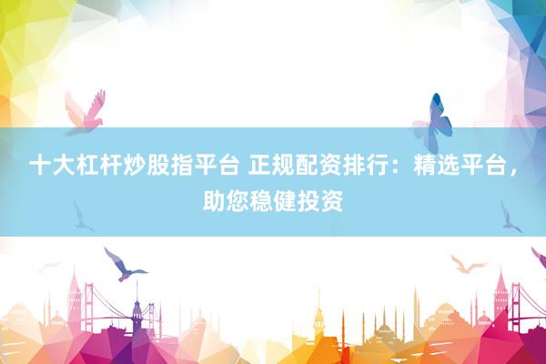 十大杠杆炒股指平台 正规配资排行：精选平台，助您稳健投资