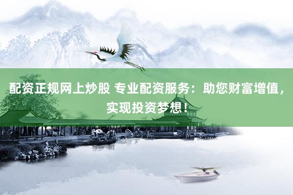 配资正规网上炒股 专业配资服务：助您财富增值，实现投资梦想！