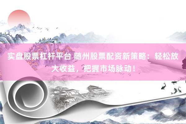 实盘股票杠杆平台 随州股票配资新策略：轻松放大收益，把握市场脉动！