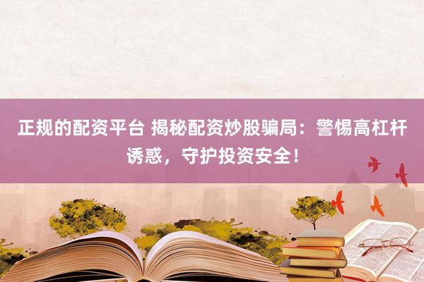 正规的配资平台 揭秘配资炒股骗局：警惕高杠杆诱惑，守护投资安全！