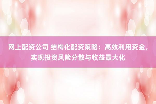网上配资公司 结构化配资策略：高效利用资金，实现投资风险分散与收益最大化