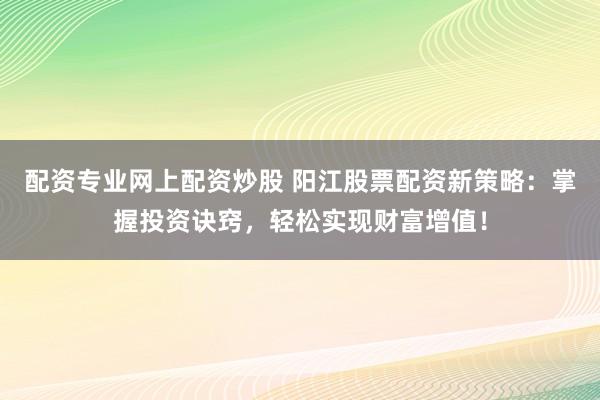 配资专业网上配资炒股 阳江股票配资新策略：掌握投资诀窍，轻松实现财富增值！