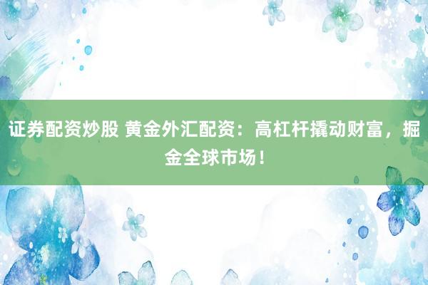 证券配资炒股 黄金外汇配资：高杠杆撬动财富，掘金全球市场！