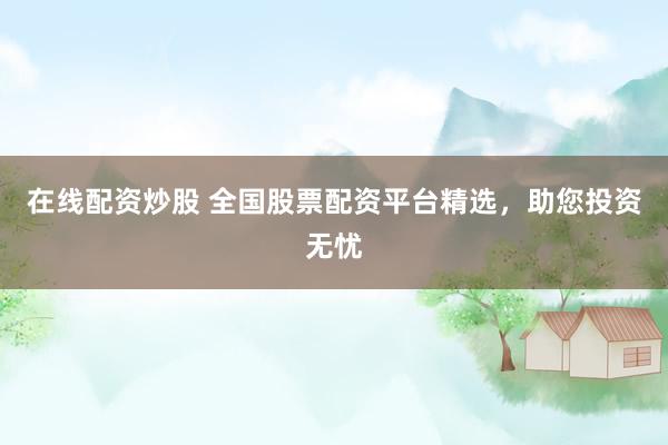 在线配资炒股 全国股票配资平台精选，助您投资无忧