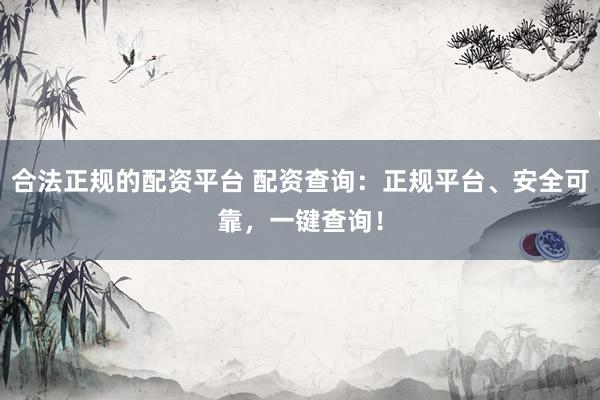 合法正规的配资平台 配资查询：正规平台、安全可靠，一键查询！