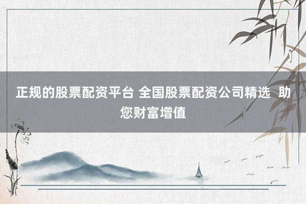 正规的股票配资平台 全国股票配资公司精选  助您财富增值