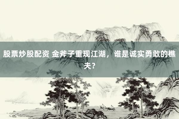 股票炒股配资 金斧子重现江湖，谁是诚实勇敢的樵夫？