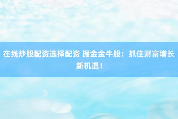 在线炒股配资选择配资 掘金金牛股：抓住财富增长新机遇！