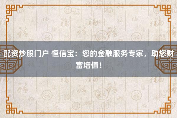 配资炒股门户 恒信宝：您的金融服务专家，助您财富增值！