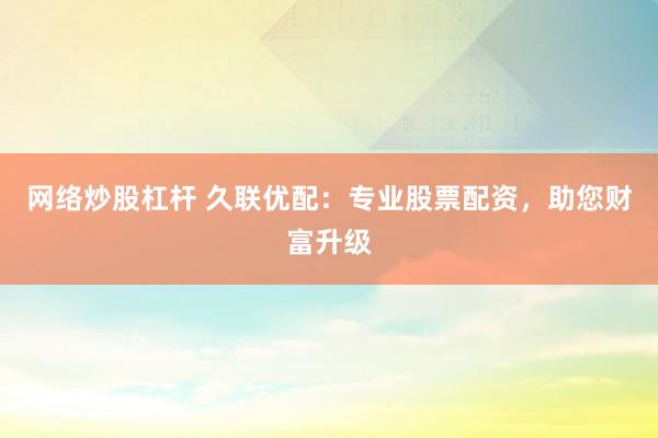 网络炒股杠杆 久联优配：专业股票配资，助您财富升级