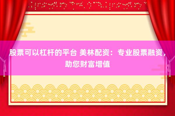 股票可以杠杆的平台 美林配资：专业股票融资，助您财富增值