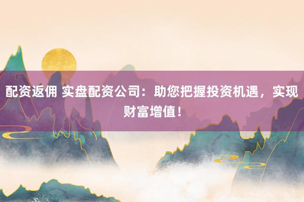 配资返佣 实盘配资公司：助您把握投资机遇，实现财富增值！