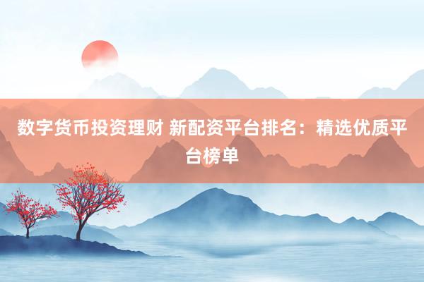 数字货币投资理财 新配资平台排名：精选优质平台榜单