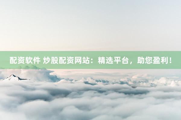 配资软件 炒股配资网站：精选平台，助您盈利！