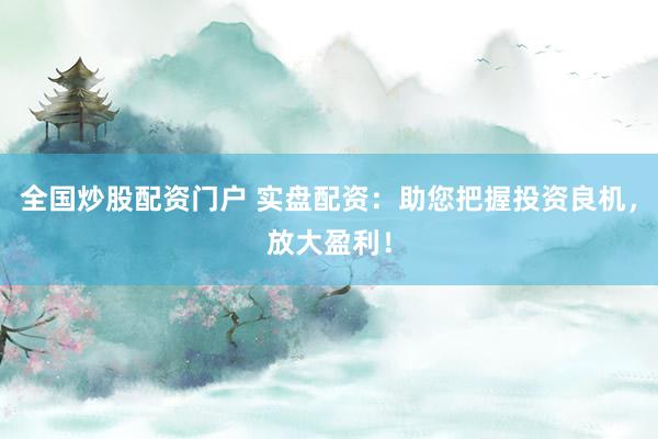 全国炒股配资门户 实盘配资：助您把握投资良机，放大盈利！