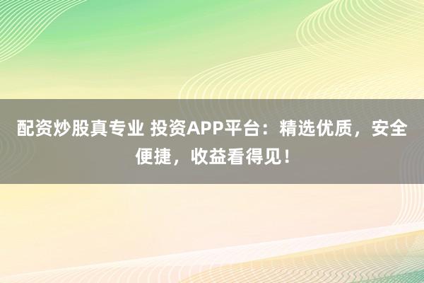 配资炒股真专业 投资APP平台：精选优质，安全便捷，收益看得见！