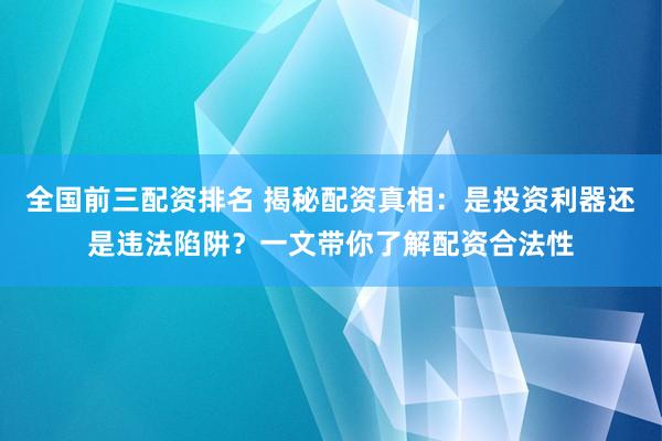 全国前三配资排名 揭秘配资真相：是投资利器还是违法陷阱？一文带你了解配资合法性