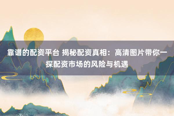 靠谱的配资平台 揭秘配资真相：高清图片带你一探配资市场的风险与机遇