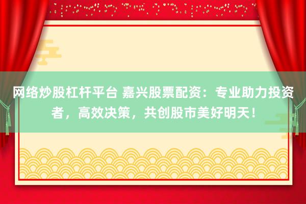 网络炒股杠杆平台 嘉兴股票配资：专业助力投资者，高效决策，共创股市美好明天！