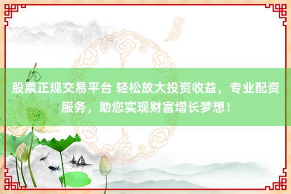 股票正规交易平台 轻松放大投资收益，专业配资服务，助您实现财富增长梦想！