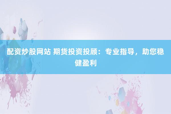配资炒股网站 期货投资投顾：专业指导，助您稳健盈利