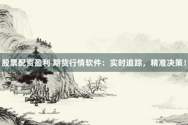 股票配资盈利 期货行情软件：实时追踪，精准决策！