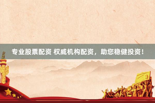 专业股票配资 权威机构配资，助您稳健投资！