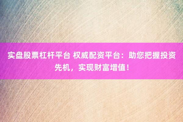 实盘股票杠杆平台 权威配资平台：助您把握投资先机，实现财富增值！