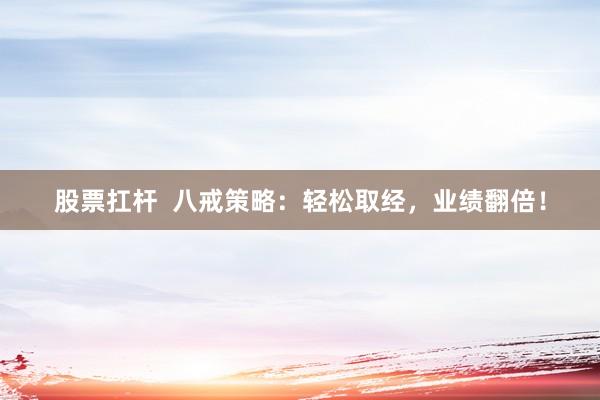 股票扛杆  八戒策略：轻松取经，业绩翻倍！