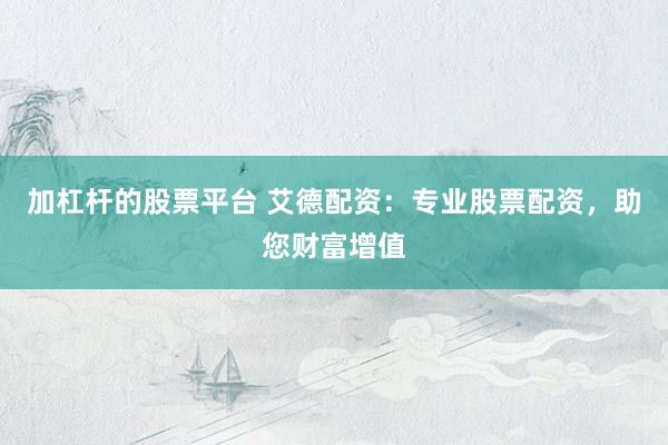 加杠杆的股票平台 艾德配资：专业股票配资，助您财富增值