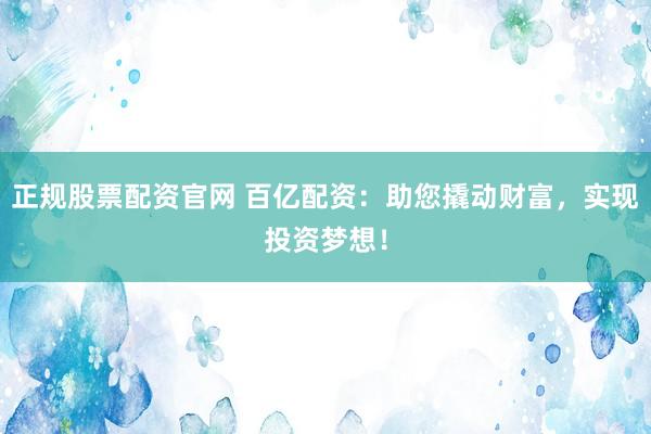 正规股票配资官网 百亿配资：助您撬动财富，实现投资梦想！