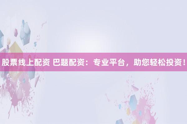 股票线上配资 巴题配资：专业平台，助您轻松投资！