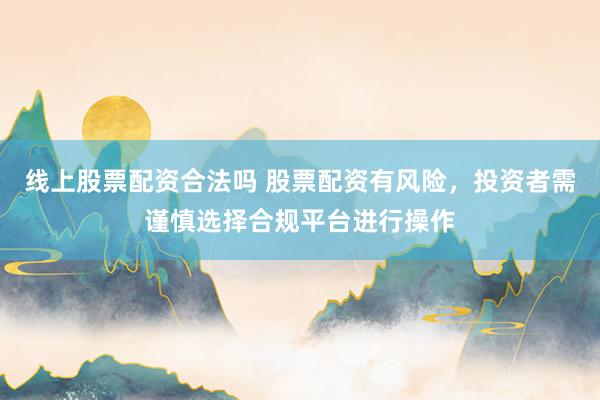 线上股票配资合法吗 股票配资有风险，投资者需谨慎选择合规平台进行操作