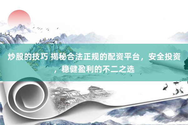 炒股的技巧 揭秘合法正规的配资平台，安全投资，稳健盈利的不二之选
