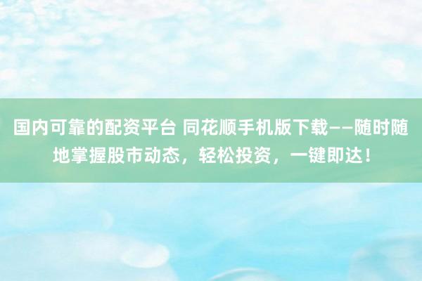 国内可靠的配资平台 同花顺手机版下载——随时随地掌握股市动态，轻松投资，一键即达！
