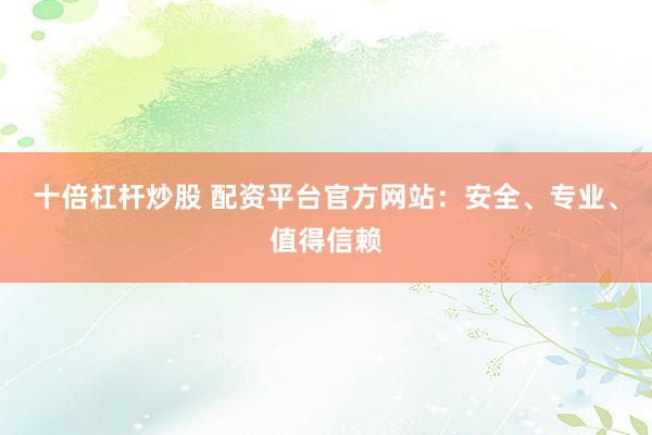 十倍杠杆炒股 配资平台官方网站：安全、专业、值得信赖