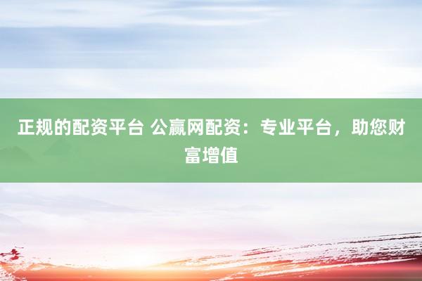 正规的配资平台 公赢网配资：专业平台，助您财富增值