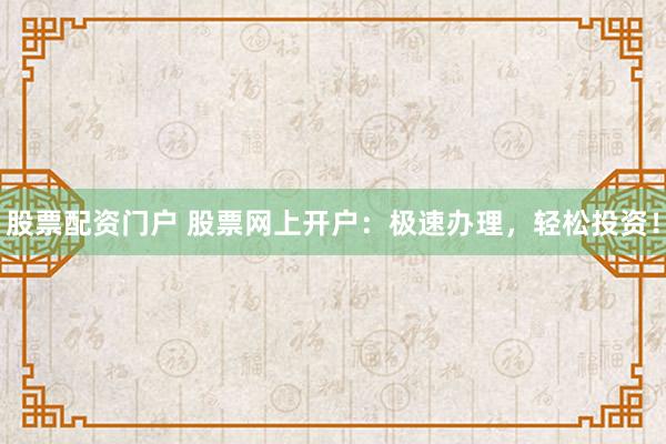股票配资门户 股票网上开户：极速办理，轻松投资！