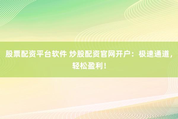 股票配资平台软件 炒股配资官网开户：极速通道，轻松盈利！