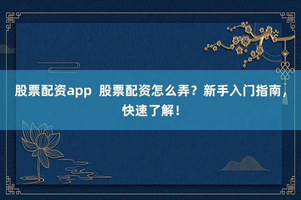 股票配资app  股票配资怎么弄？新手入门指南，快速了解！