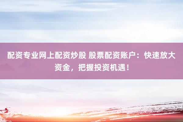 配资专业网上配资炒股 股票配资账户：快速放大资金，把握投资机遇！