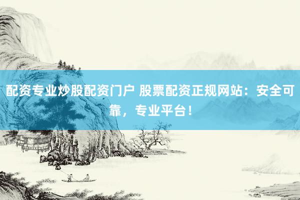 配资专业炒股配资门户 股票配资正规网站：安全可靠，专业平台！
